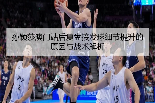 孙颖莎澳门站后复盘接发球细节提升的原因与战术解析